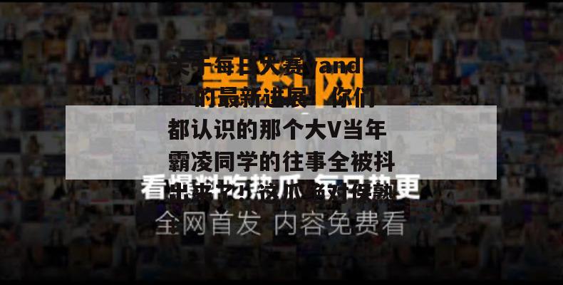 关于每日大赛yandex的最新进展:你们都认识的那个大V当年霸凌同学的往事全被抖出来了!这瓜绝对保熟! 关于每日大赛yandex的最新进展:你们都认识的那个大V当年霸凌同学的往事全被抖出来了!这瓜绝对保熟!