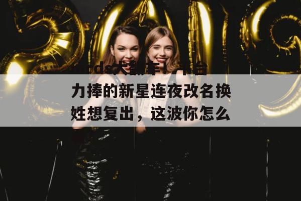 mrds大翻车!平台力捧的新星连夜改名换姓想复出,这波你怎么看? mrds大翻车!平台力捧的新星连夜改名换姓想复出,这波你怎么看?