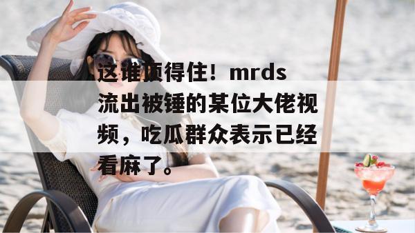 这谁顶得住！mrds流出被锤的某位大佬视频，吃瓜群众表示已经看麻了。
