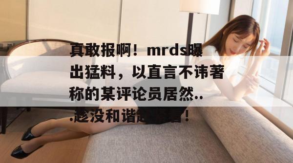 真敢报啊!mrds曝出猛料,以直言不讳著称的某评论员居然...趁没和谐赶紧看! 真敢报啊!mrds曝出猛料,以直言不讳著称的某评论员居然...趁没和谐赶紧看!