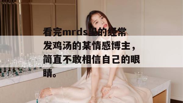 看完mrds里的经常发鸡汤的某情感博主,简直不敢相信自己的眼睛。 看完mrds里的经常发鸡汤的某情感博主,简直不敢相信自己的眼睛。