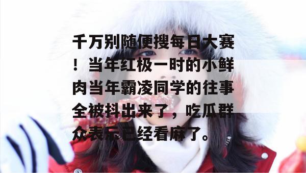 千万别随便搜每日大赛！当年红极一时的小鲜肉当年霸凌同学的往事全被抖出来了，吃瓜群众表示已经看麻了。