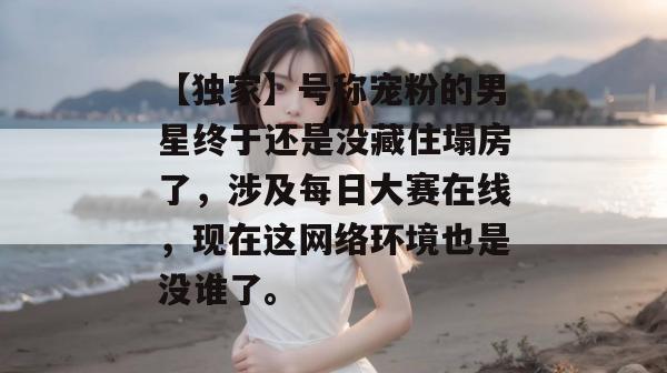 【独家】号称宠粉的男星终于还是没藏住塌房了,涉及每日大赛在线,现在这网络环境也是没谁了。 【独家】号称宠粉的男星终于还是没藏住塌房了,涉及每日大赛在线,现在这网络环境也是没谁了。