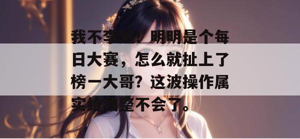 我不李姐！明明是个每日大赛，怎么就扯上了榜一大哥？这波操作属实给我整不会了。